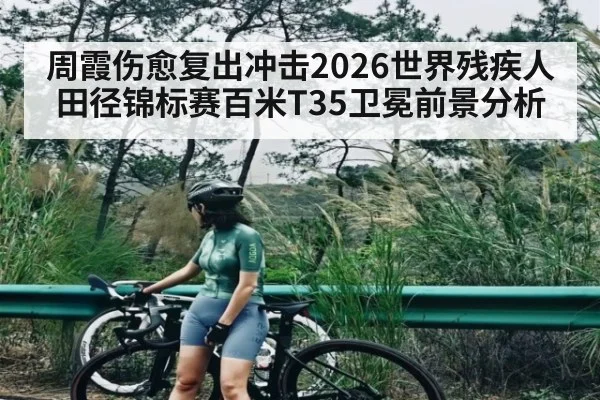 周霞伤愈复出冲击2026世界残疾人田径锦标赛百米T35卫冕前景分析
