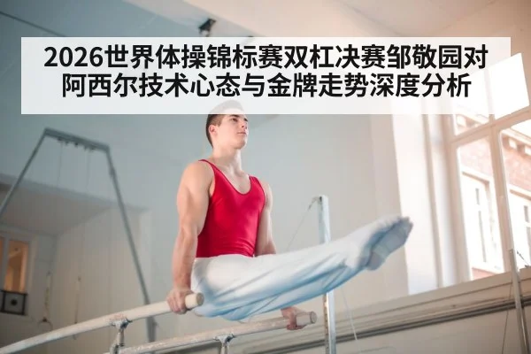 2026世界体操锦标赛双杠决赛邹敬园对阿西尔技术心态与金牌走势深度分析 | Jiuyou Sports