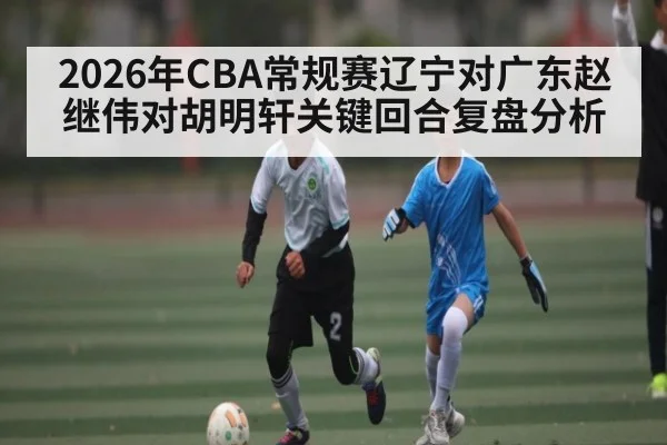 2026年CBA常规赛辽宁对广东赵继伟对胡明轩关键回合复盘分析（Jiuyou Sports）
